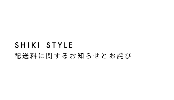 SHIKI STYLE 配送料に関するお知らせとお詫び